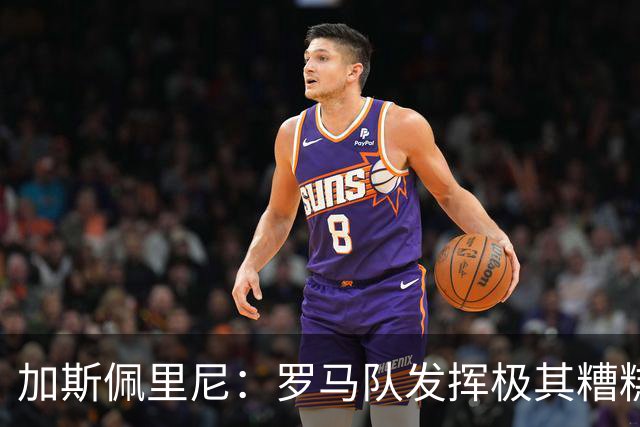 加斯佩里尼：罗马队发挥极其糟糕，我们依旧需要继续补强