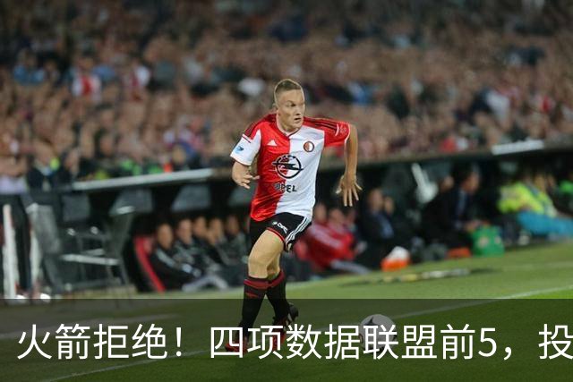 火箭拒绝！四项数据联盟前5，投篮却全联盟垫底，5年2.5亿啊，彻底没了